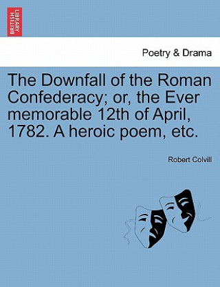 Kniha Downfall of the Roman Confederacy; Or, the Ever Memorable 12th of April, 1782. a Heroic Poem, Etc. Robert Colvill