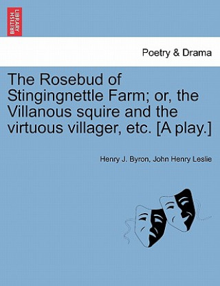 Knjiga Rosebud of Stingingnettle Farm; Or, the Villanous Squire and the Virtuous Villager, Etc. [a Play.] John Henry Leslie