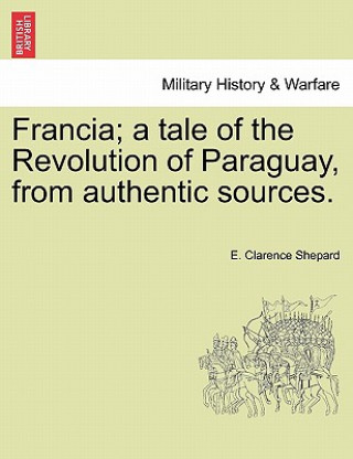Könyv Francia; A Tale of the Revolution of Paraguay, from Authentic Sources. E Clarence Shepard