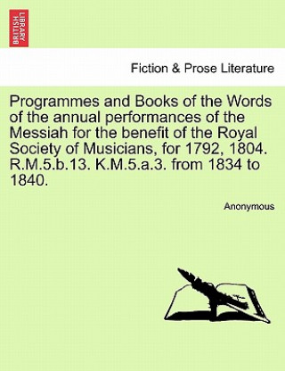 Könyv Programmes and Books of the Words of the Annual Performances of the Messiah for the Benefit of the Royal Society of Musicians, for 1792, 1804. R.M.5.B Anonymous
