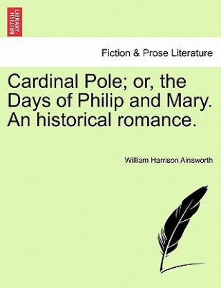 Carte Cardinal Pole; Or, the Days of Philip and Mary. an Historical Romance. William Harrison Ainsworth