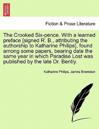 Könyv Crooked Six-Pence. with a Learned Preface [signed R. B., Attributing the Authorship to Katharine Philips], Found Among Some Papers, Bearing Date the S James Bramston