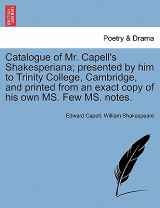 Carte Catalogue of Mr. Capell's Shakesperiana; Presented by Him to Trinity College, Cambridge, and Printed from an Exact Copy of His Own Ms. Few Ms. Notes. William Shakespeare