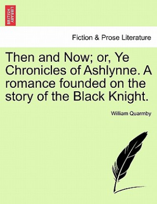 Carte Then and Now; Or, Ye Chronicles of Ashlynne. a Romance Founded on the Story of the Black Knight. William Quarmby
