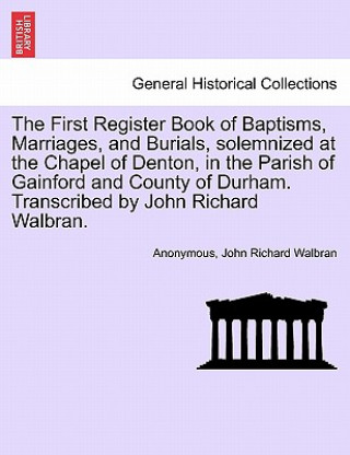 Książka First Register Book of Baptisms, Marriages, and Burials, Solemnized at the Chapel of Denton, in the Parish of Gainford and County of Durham. Transcrib John Richard Walbran