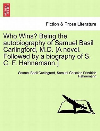 Carte Who Wins? Being the Autobiography of Samuel Basil Carlingford, M.D. [A Novel. Followed by a Biography of S. C. F. Hahnemann.] Samuel Christian Friedrich Hahnemann