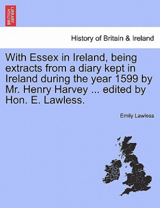 Kniha With Essex in Ireland, Being Extracts from a Diary Kept in Ireland During the Year 1599 by Mr. Henry Harvey ... Edited by Hon. E. Lawless. Emily Lawless