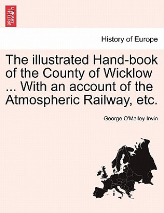 Könyv Illustrated Hand-Book of the County of Wicklow ... with an Account of the Atmospheric Railway, Etc. George O Irwin