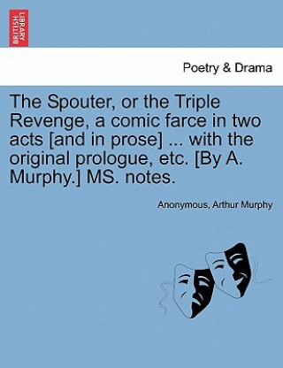 Kniha Spouter, or the Triple Revenge, a Comic Farce in Two Acts [and in Prose] ... with the Original Prologue, Etc. [by A. Murphy.] Ms. Notes. Arthur Murphy