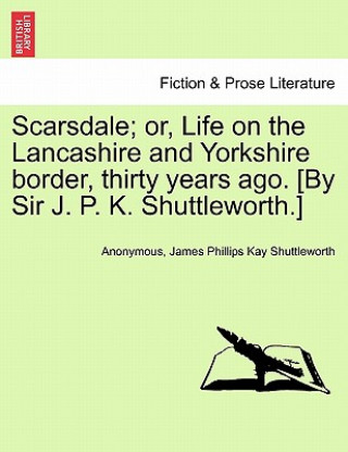 Carte Scarsdale; Or, Life on the Lancashire and Yorkshire Border, Thirty Years Ago. [By Sir J. P. K. Shuttleworth.] James Phillips Kay Shuttleworth