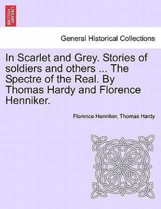 Kniha In Scarlet and Grey. Stories of Soldiers and Others ... the Spectre of the Real. by Thomas Hardy and Florence Henniker. Thomas Hardy