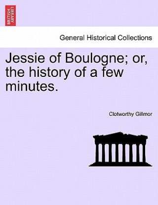 Kniha Jessie of Boulogne; Or, the History of a Few Minutes. Clotworthy Gillmor