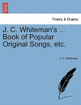 Kniha J. C. Whiteman's ... Book of Popular Original Songs, Etc. J C Whiteman