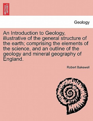 Książka Introduction to Geology, Illustrative of the General Structure of the Earth; Comprising the Elements of the Science, and an Outline of the Geology and Robert Bakewell