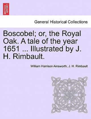 Kniha Boscobel; Or, the Royal Oak. a Tale of the Year 1651 ... Illustrated by J. H. Rimbault. J H Rimbault