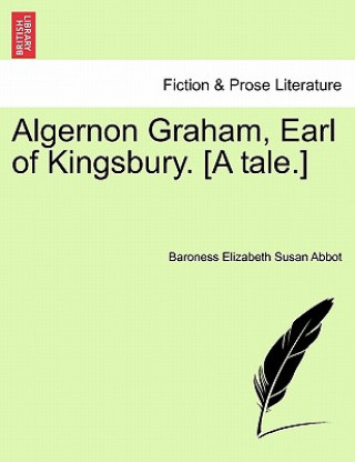 Könyv Algernon Graham, Earl of Kingsbury. [A Tale.] Baroness Elizabeth Susan Abbot