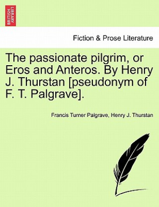 Kniha Passionate Pilgrim, or Eros and Anteros. by Henry J. Thurstan [pseudonym of F. T. Palgrave]. Henry J Thurstan