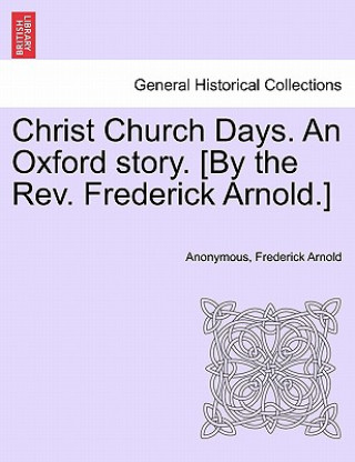 Könyv Christ Church Days. an Oxford Story. [By the REV. Frederick Arnold.] Frederick Arnold