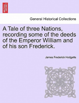 Livre Tale of Three Nations, Recording Some of the Deeds of the Emperor William and of His Son Frederick. James Frederick Hodgetts