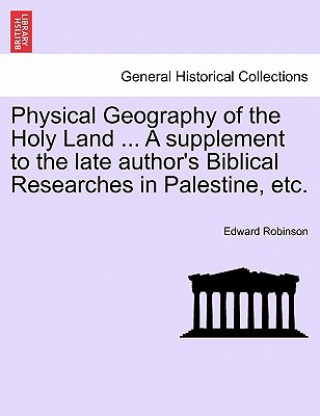 Könyv Physical Geography of the Holy Land ... a Supplement to the Late Author's Biblical Researches in Palestine, Etc. Edward Robinson