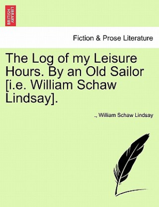 Kniha Log of My Leisure Hours. by an Old Sailor [I.E. William Schaw Lindsay]. William Schaw Lindsay