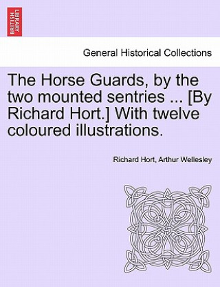 Book Horse Guards, by the Two Mounted Sentries ... [By Richard Hort.] with Twelve Coloured Illustrations. Duke Arthur Wellesley