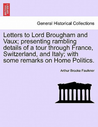 Carte Letters to Lord Brougham and Vaux; Presenting Rambling Details of a Tour Through France, Switzerland, and Italy; With Some Remarks on Home Politics. Arthur Brooke Faulkner
