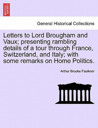 Buch Letters to Lord Brougham and Vaux; Presenting Rambling Details of a Tour Through France, Switzerland, and Italy; With Some Remarks on Home Politics. Arthur Brooke Faulkner