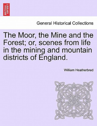 Kniha Moor, the Mine and the Forest; Or, Scenes from Life in the Mining and Mountain Districts of England. William Heatherbred