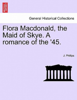 Kniha Flora MacDonald, the Maid of Skye. a Romance of the '45. J Phillips