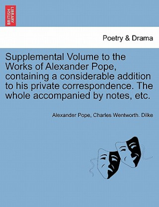 Knjiga Supplemental Volume to the Works of Alexander Pope, Containing a Considerable Addition to His Private Correspondence. the Whole Accompanied by Notes, Dilke