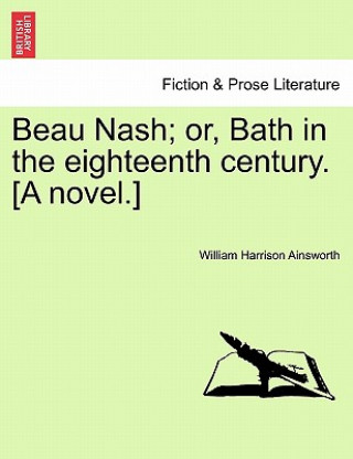 Książka Beau Nash; Or, Bath in the Eighteenth Century. [A Novel.] William Harrison Ainsworth