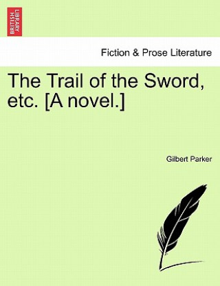 Könyv Trail of the Sword, Etc. [A Novel.] Gilbert Parker