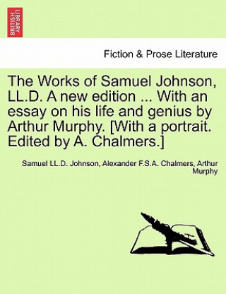 Książka Works of Samuel Johnson, LL.D. a New Edition ... with an Essay on His Life and Genius by Arthur Murphy. [with a Portrait. Edited by A. Chalmers.] Arthur Murphy