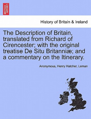 Könyv Description of Britain, Translated from Richard of Cirencester; With the Original Treatise de Situ Britanni; And a Commentary on the Itinerary. Leman