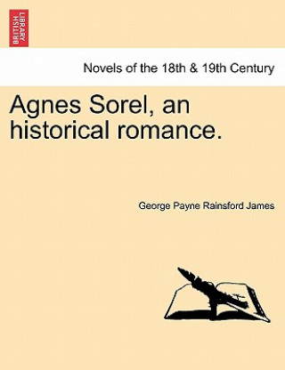 Kniha Agnes Sorel, an Historical Romance. George Payne Rainsford James