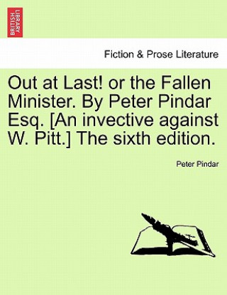 Libro Out at Last! or the Fallen Minister. by Peter Pindar Esq. [an Invective Against W. Pitt.] the Sixth Edition. Peter Pindar