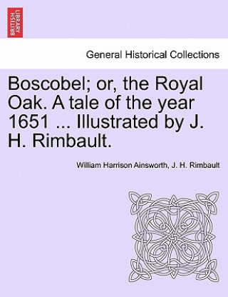 Könyv Boscobel; Or, the Royal Oak. a Tale of the Year 1651 ... Illustrated by J. H. Rimbault. J H Rimbault