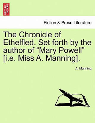 Könyv Chronicle of Ethelfled. Set Forth by the Author of "Mary Powell" [I.E. Miss A. Manning]. A. Manning