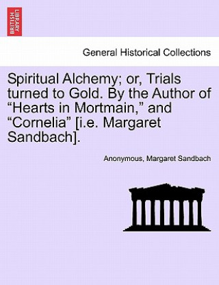 Kniha Spiritual Alchemy; or, Trials turned to Gold. By the Author of Hearts in Mortmain, and Cornelia [i.e. Margaret Sandbach]. Margaret Sandbach