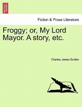 Книга Froggy; Or, My Lord Mayor. a Story, Etc. Charles James Scotter