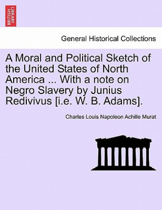 Knjiga Moral and Political Sketch of the United States of North America ... with a Note on Negro Slavery by Junius Redivivus [I.E. W. B. Adams]. Charles Louis Napoleon Achille Murat