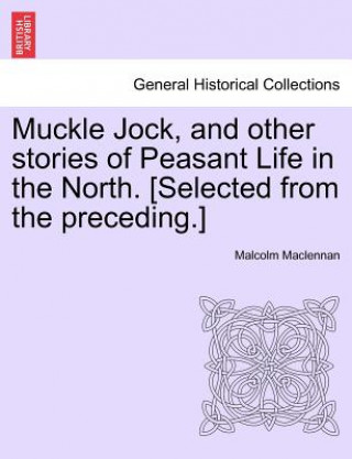 Kniha Muckle Jock, and Other Stories of Peasant Life in the North. [Selected from the Preceding.] Malcolm MacLennan