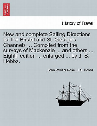 Kniha New and Complete Sailing Directions for the Bristol and St. George's Channels ... Compiled from the Surveys of MacKenzie ... and Others ... Eighth Edi J S Hobbs