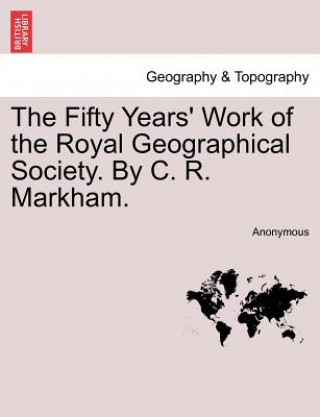 Kniha Fifty Years' Work of the Royal Geographical Society. by C. R. Markham. Anonymous