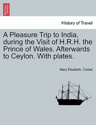 Könyv Pleasure Trip to India, During the Visit of H.R.H. the Prince of Wales. Afterwards to Ceylon. with Plates. Mary Elizabeth Corbet