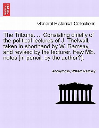 Książka Tribune. ... Consisting Chiefly of the Political Lectures of J. Thelwall, Taken in Shorthand by W. Ramsay, and Revised by the Lecturer. Few Ms. Notes Ramsey