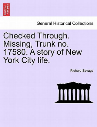 Könyv Checked Through. Missing, Trunk No. 17580. a Story of New York City Life. Richard Savage
