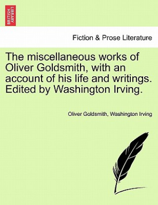 Książka Miscellaneous Works of Oliver Goldsmith, with an Account of His Life and Writings. Edited by Washington Irving. Washington Irving