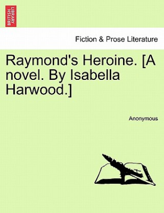 Книга Raymond's Heroine. [A Novel. by Isabella Harwood.] Anonymous